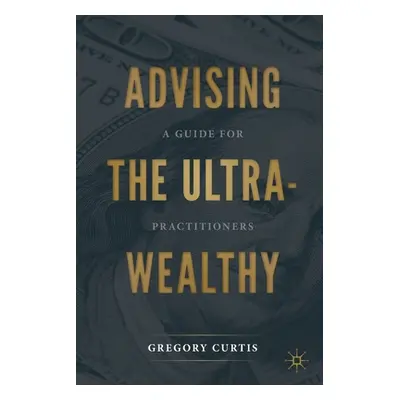 "Advising the Ultra-Wealthy: A Guide for Practitioners" - "" ("Curtis Gregory")