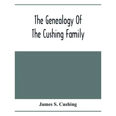 "The Genealogy Of The Cushing Family, An Account Of The Ancestors And Descendants Of Matthew Cus