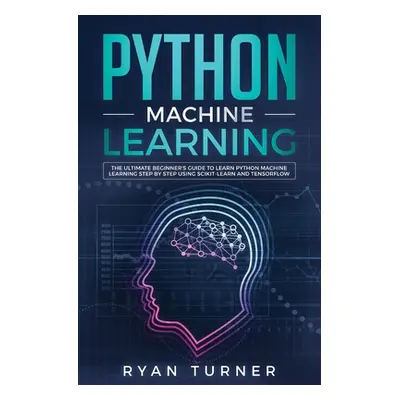 "Python Machine Learning: The Ultimate Beginner's Guide to Learn Python Machine Learning Step by