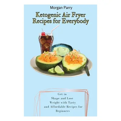 "Ketogenic Air Fryer Recipes for Everybody: Get in Shape and Lose Weight with Tasty and Affordab