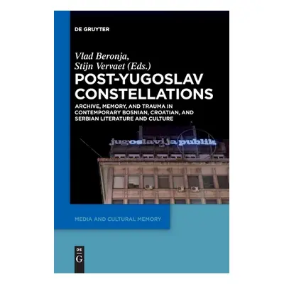 "Post-Yugoslav Constellations: Archive, Memory, and Trauma in Contemporary Bosnian, Croatian, an