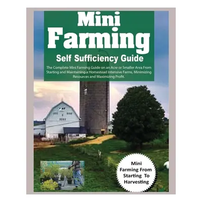 "Mini Farming Self Sufficiency Guide: The Complete Mini Farming Guide on an Acre or Smaller Area