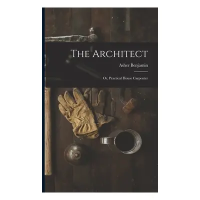 "The Architect: Or, Practical House Carpenter" - "" ("Benjamin Asher")