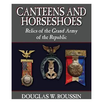 "Canteens and Horseshoes: Relics of the Grand Army of the Republic" - "" ("Roussin Douglas W.")