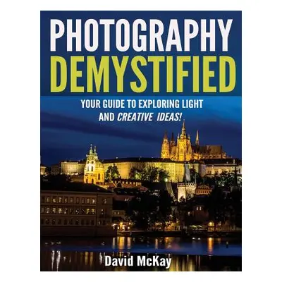 "Photography Demystified: Your Guide to Exploring Light and Creative Ideas!" - "" ("McKay David"