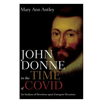 "John Donne in the Time of Covid: An Analysis of Devotions Upon Emergent Occasions" - "" ("Antle