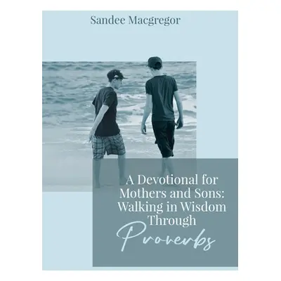 "A Devotional for Mothers and Sons: Walking in Wisdom Through Proverbs" - "" ("MacGregor Sandee 