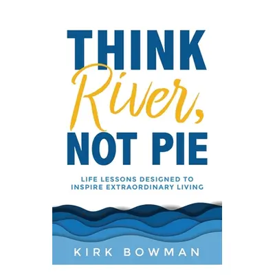 "Think River, Not Pie: Life Lessons designed to inspire extraordinary living" - "" ("Bowman Kirk