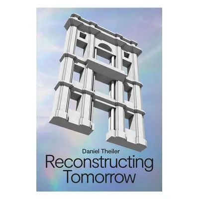 "Daniel Theiler: Reconstructing Tomorrow" - "" ("Theiler Daniel")