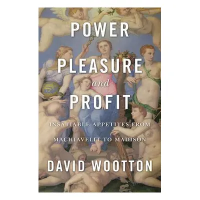 "Power, Pleasure, and Profit: Insatiable Appetites from Machiavelli to Madison" - "" ("Wootton D