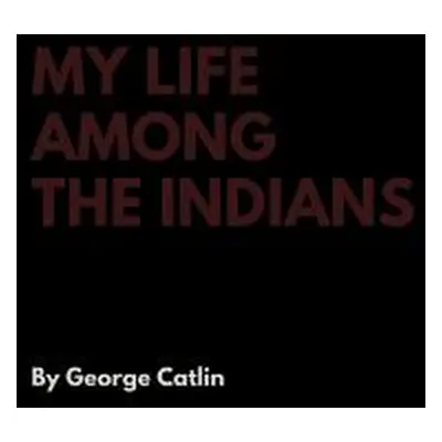 "My Life Among the Indians" - "" ("Catlin George")