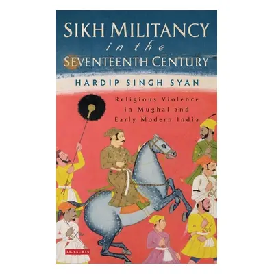 "Sikh Militancy in the Seventeenth Century: Religious Violence in Mughal and Early Modern India"