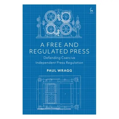 "A Free and Regulated Press: Defending Coercive Independent Press Regulation" - "" ("Wragg Paul"