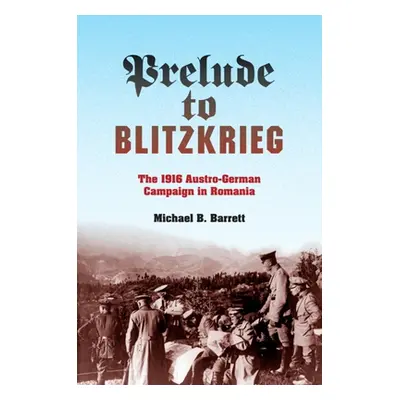 "Prelude to Blitzkrieg: The 1916 Austro-German Campaign in Romania" - "" ("Barrett Michael B.")