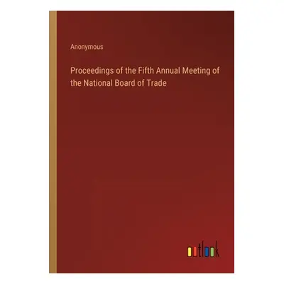 "Proceedings of the Fifth Annual Meeting of the National Board of Trade" - "" ("Anonymous")