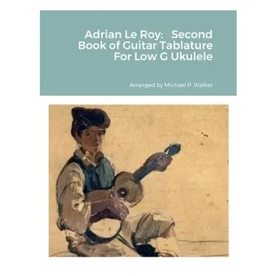 "Adrian Le Roy: Second Book of Guitar Tablature For Low G Ukulele" - "" ("Walker Michael")