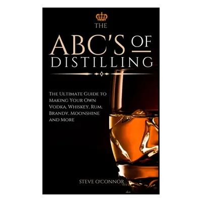 "The ABC'S of Distilling: The Ultimate Guide to Making Your Own Vodka, Whiskey, Rum, Brandy, Moo