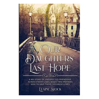 "Our Daughters' Last Hope: A WWII Story of unexpected Friendship across Enemy Lines, when two Mo