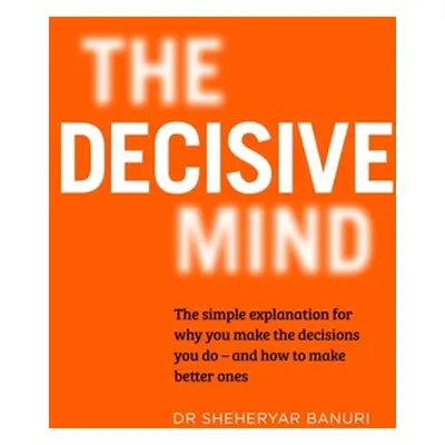 The Decisive Mind: How to Make the Right Choice Every Time (Banuri Sheheryar)