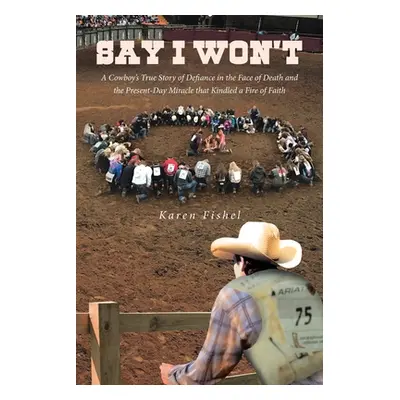 "Say I Won't: A Cowboy's True Story of Defiance in the Face of Death and the Present-Day Miracle