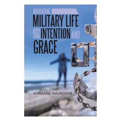 "Navigating Military Life with Intention and Grace" - "" ("Amundson Adrianne")