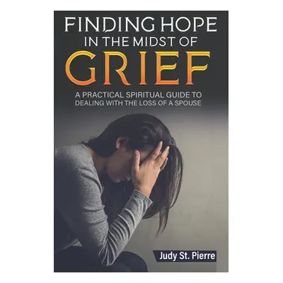 "Finding Hope in The Midst Of Grief: A Practical Spiritual Guide To Dealing With The Loss Of A S