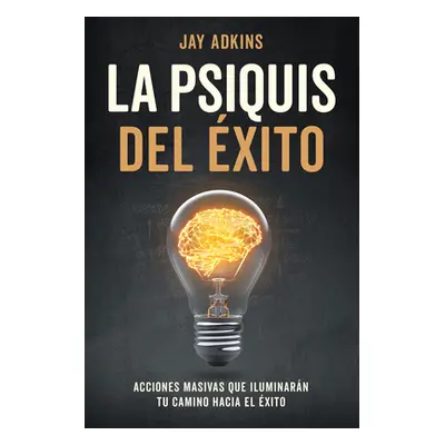 "La Psiquis del xito: Acciones Masivas Que Iluminarn Tu Camino Hacia El xito" - "" ("Adkins Jay"