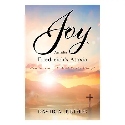 "Joy Amidst Friedreich's Ataxia: Deo Gloria - To God Be the Glory!" - "" ("Keimig David A.")