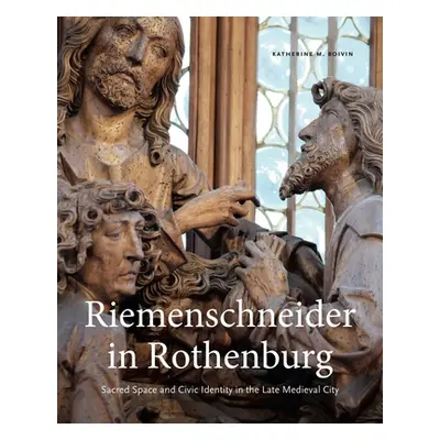 "Riemenschneider in Rothenburg: Sacred Space and Civic Identity in the Late Medieval City" - "" 