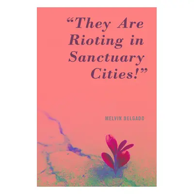 "They Are Rioting in Sanctuary Cities!: Countering the Emerging Anti-Sanctuary Movement" - "" ("