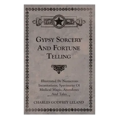 "Gypsy Sorcery and Fortune Telling - Illustrated by Numerous Incantations, Specimens of Medical 