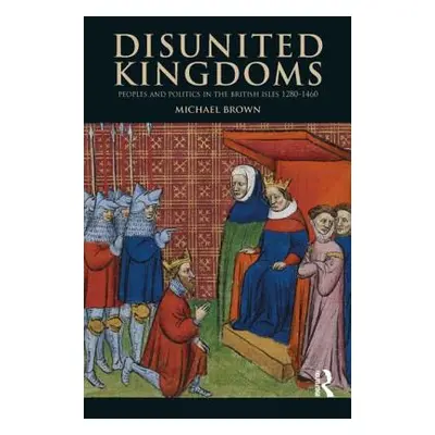 "Disunited Kingdoms: Peoples and Politics in the British Isles 1280-1460" - "" ("Brown Michael")