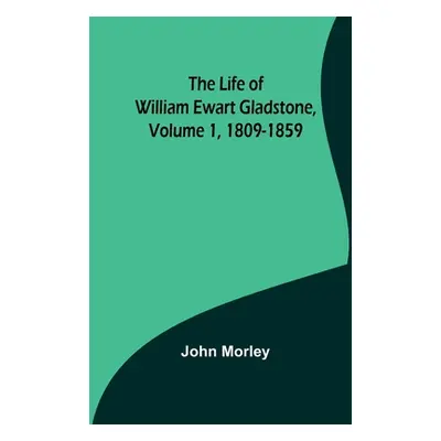 "The Life of William Ewart Gladstone, Volume 1, 1809-1859" - "" ("Morley John")