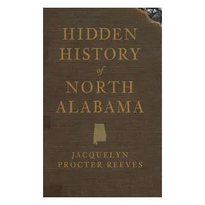 "Hidden History of North Alabama" - "" ("Reeves Jacquelyn Procter")