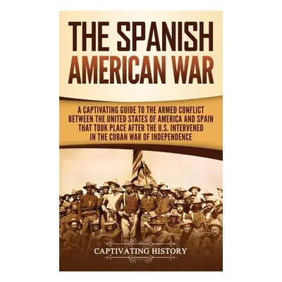 "The Spanish-American War: A Captivating Guide to the Armed Conflict Between the United States o