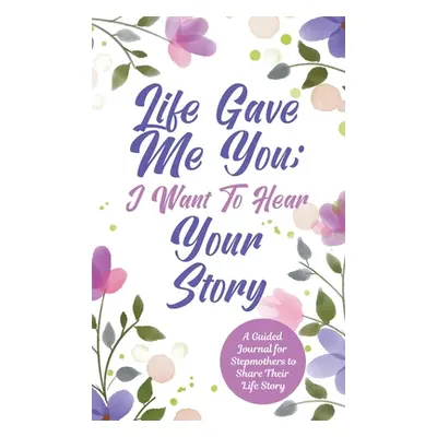 "Life Gave Me You; I Want to Hear Your Story: A Guided Journal for Stepmothers to Share Their Li