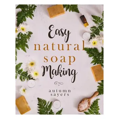 "Easy Natural Soapmaking: : How to Make Natural Soaps That Rejuvenate, Revitalize, and Nourish Y