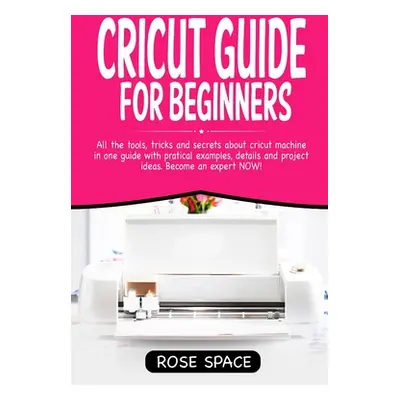 "Cricut Guide For Beginners: All The Tools, Tricks And Secrets About Cricut Machine In One Guide