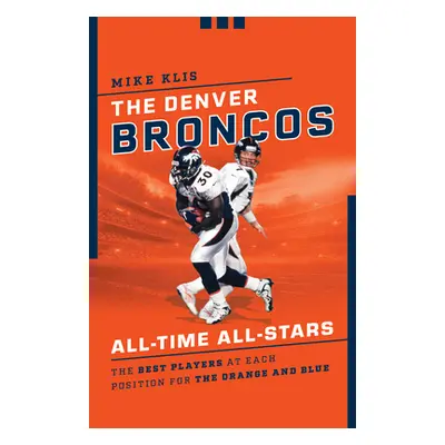 "The Denver Broncos All-Time All-Stars: The Best Players at Each Position for the Orange and Blu