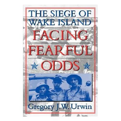 "Facing Fearful Odds: The Siege of Wake Island" - "" ("Urwin Gregory J. W.")