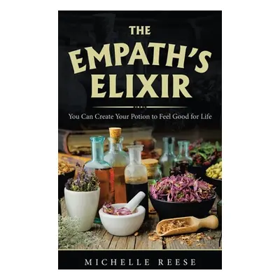 "The Empath's Elixir: You Can Create Your Potion to Feel Good for Life" - "" ("Reese Michelle")