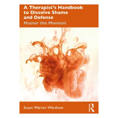 "A Therapist's Handbook to Dissolve Shame and Defense: Master the Moment" - "" ("Warren Warshow 