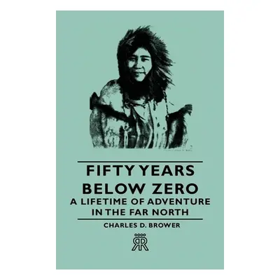 "Fifty Years Below Zero - A Lifetime of Adventure in the Far North" - "" ("Brower Charles D.")