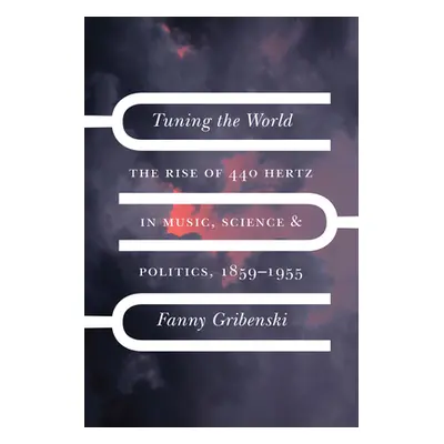 "Tuning the World: The Rise of 440 Hertz in Music, Science, and Politics, 1859-1955" - "" ("Grib