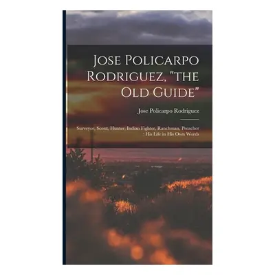 "Jose Policarpo Rodriguez, the Old Guide: Surveyor, Scout, Hunter, Indian Fighter, Ranchman, Pre