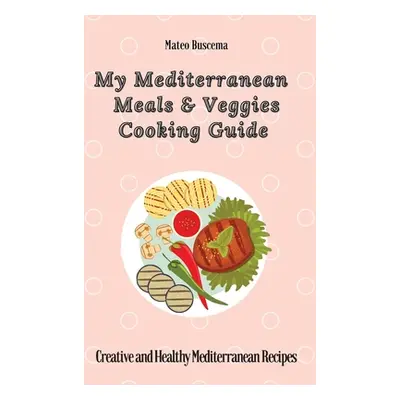 "My Mediterranean Meals & Veggies Cooking Guide: Creative and Healthy Mediterranean Recipes" - "