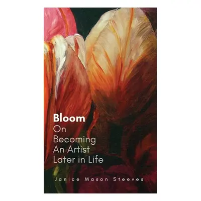 "Bloom: On Becoming An Artist Later in Life" - "" ("Steeves Janice Mason")