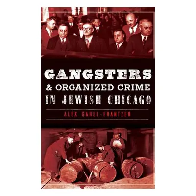 "Gangsters & Organized Crime in Jewish Chicago" - "" ("Garel-Frantzen Alex")