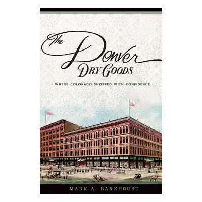 "The Denver Dry Goods: Where Colorado Shopped with Confidence" - "" ("Barnhouse Mark A.")