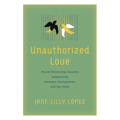 "Unauthorized Love: Mixed-Citizenship Couples Negotiating Intimacy, Immigration, and the State" 